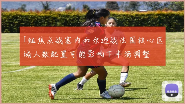 I组焦点战塞内加尔迎战法国核心区域人数配置可能影响下半场调整