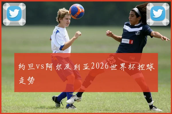 约旦vs阿尔及利亚2026世界杯控球走势