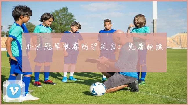 非洲冠军联赛防守反击：先看轮换