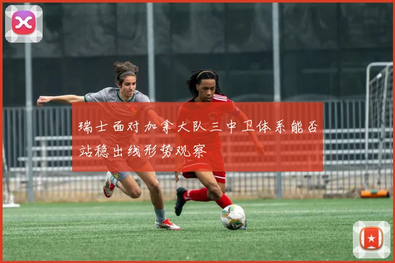 瑞士面对加拿大队三中卫体系能否站稳出线形势观察