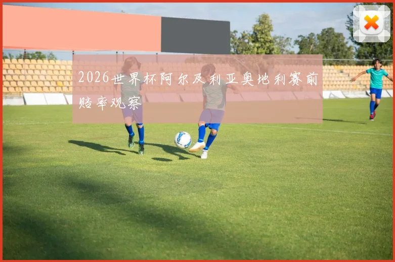 2026世界杯阿尔及利亚奥地利赛前赔率观察