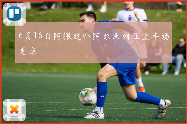 6月16日阿根廷vs阿尔及利亚上半场看点