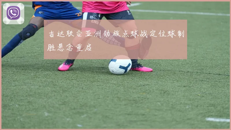 吉达联合亚洲劲旅点球战定位球制胜悬念重启
