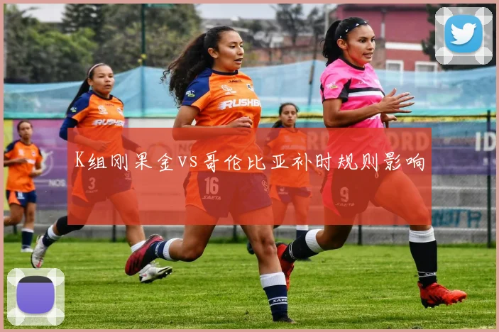 K组刚果金vs哥伦比亚补时规则影响