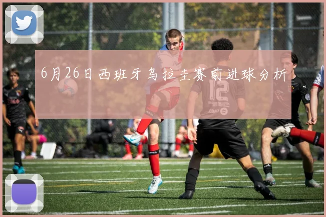 6月26日西班牙乌拉圭赛前进球分析