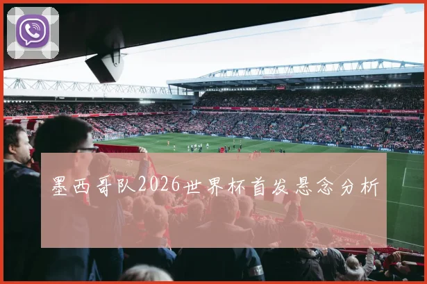 墨西哥队2026世界杯首发悬念分析