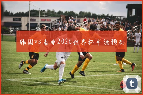 韩国vs南非2026世界杯半场预测
