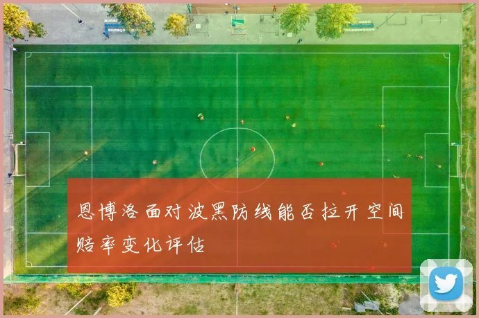 恩博洛面对波黑防线能否拉开空间赔率变化评估