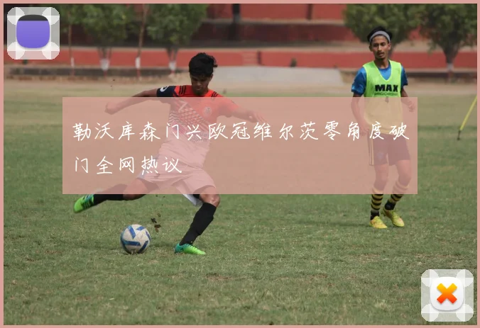 勒沃库森门兴欧冠维尔茨零角度破门全网热议