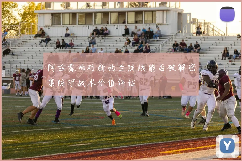 阿兹蒙面对新西兰防线能否破解密集防守战术价值评估