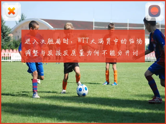 进入决胜局时，WTT大满贯中的临场调整与发接发质量为何不能分开讨论