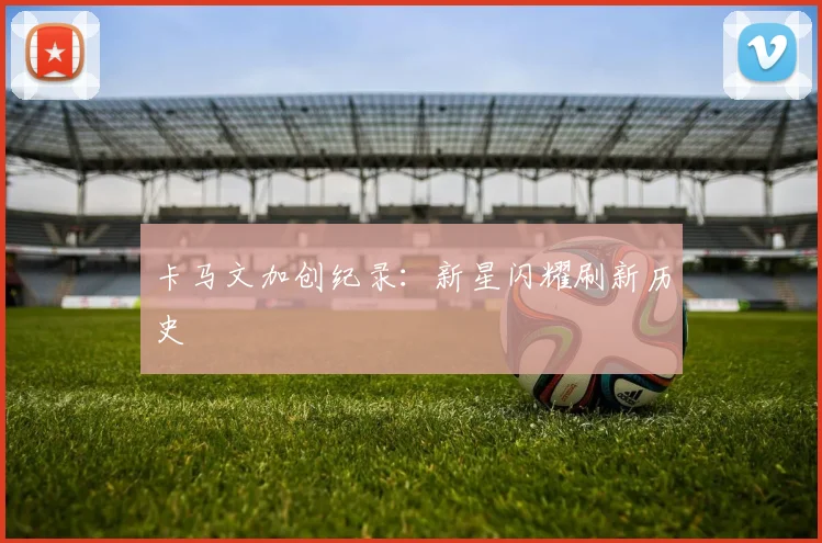卡马文加创纪录:新星闪耀刷新历史