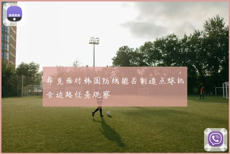 希克面对韩国防线能否制造点球机会边路任务观察