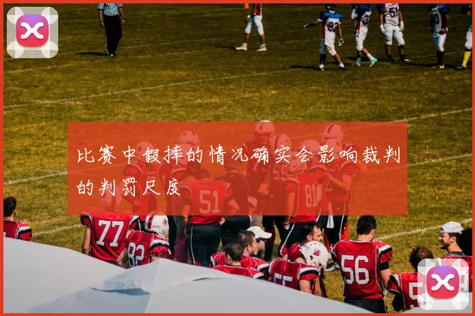 比赛中假摔的情况确实会影响裁判的判罚尺度