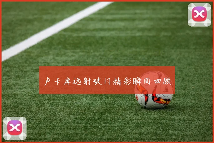 卢卡库远射破门精彩瞬间回顾