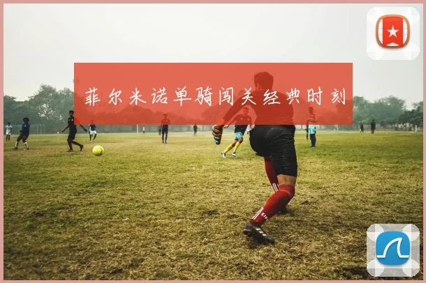 菲尔米诺单骑闯关经典时刻