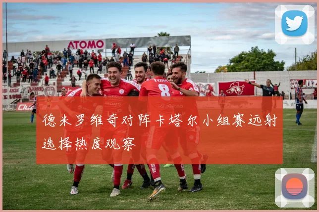 德米罗维奇对阵卡塔尔小组赛远射选择热度观察