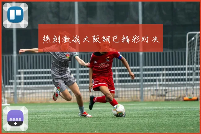 热刺激战大阪钢巴精彩对决