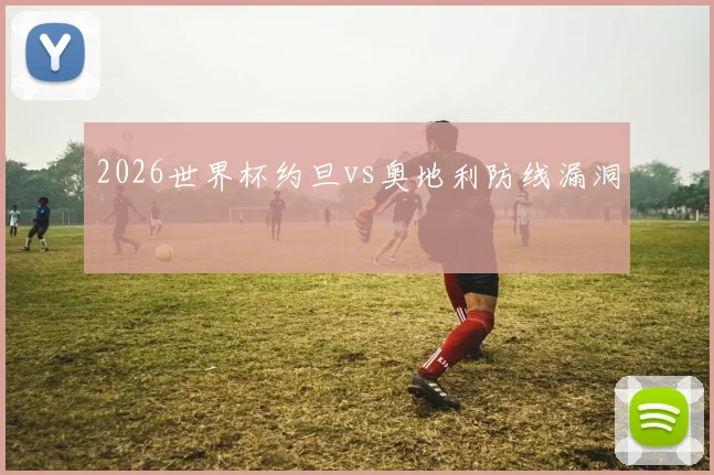 2026世界杯约旦vs奥地利防线漏洞
