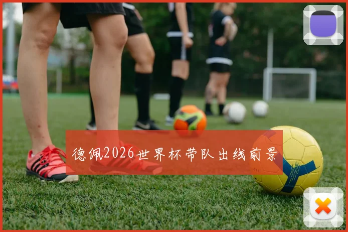 德佩2026世界杯带队出线前景