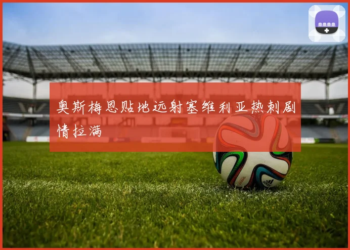 奥斯梅恩贴地远射塞维利亚热刺剧情拉满