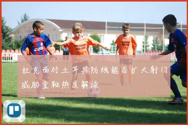 杜克面对土耳其防线能否扩大射门威胁金靴热度解读
