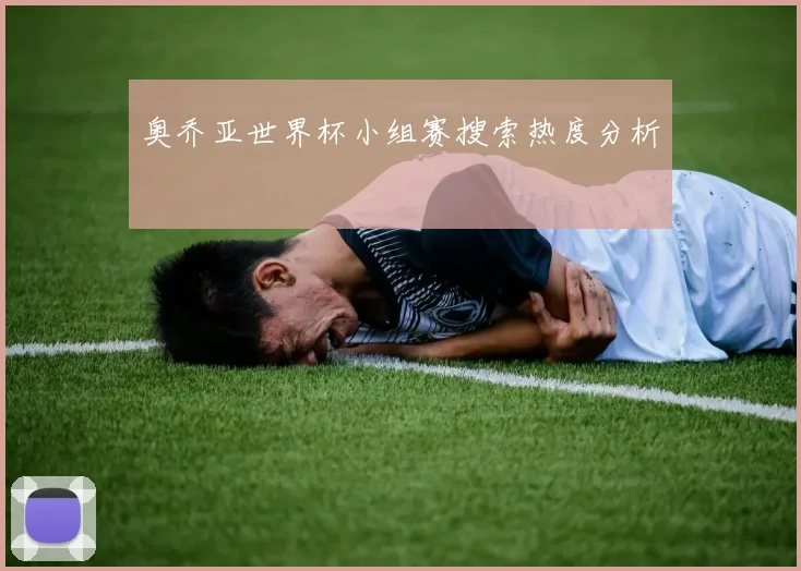 奥乔亚世界杯小组赛搜索热度分析