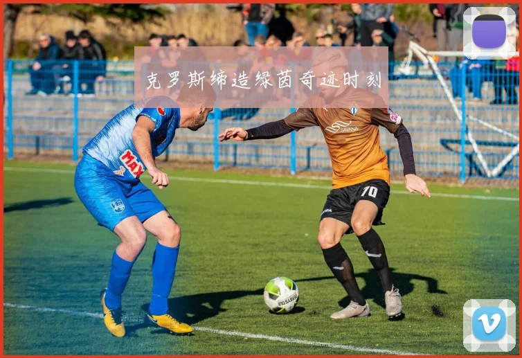 克罗斯缔造绿茵奇迹时刻