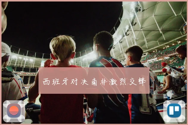 西班牙对决南非激烈交锋