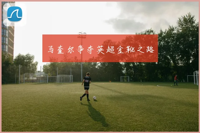 马奎尔争夺英超金靴之路