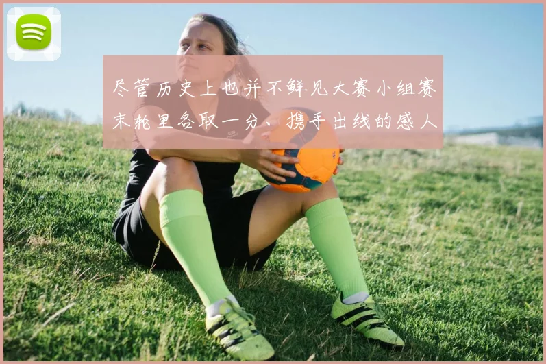 尽管历史上也并不鲜见大赛小组赛末轮里各取一分、携手出线的感人故事