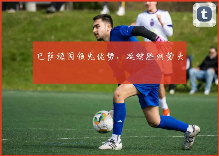 巴萨稳固领先优势,延续胜利势头