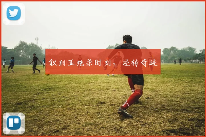 叙利亚绝杀时刻，逆转奇迹
