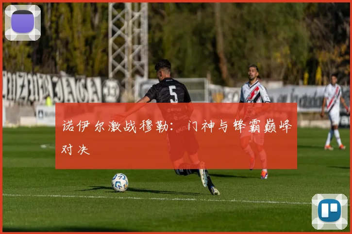 诺伊尔激战穆勒：门神与锋霸巅峰对决