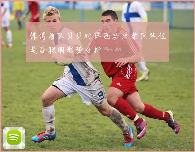 佛得角队贝贝对阵西班牙禁区跑位是否聪明形势分析