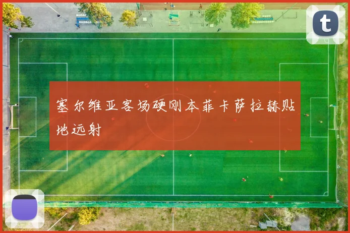 塞尔维亚客场硬刚本菲卡萨拉赫贴地远射