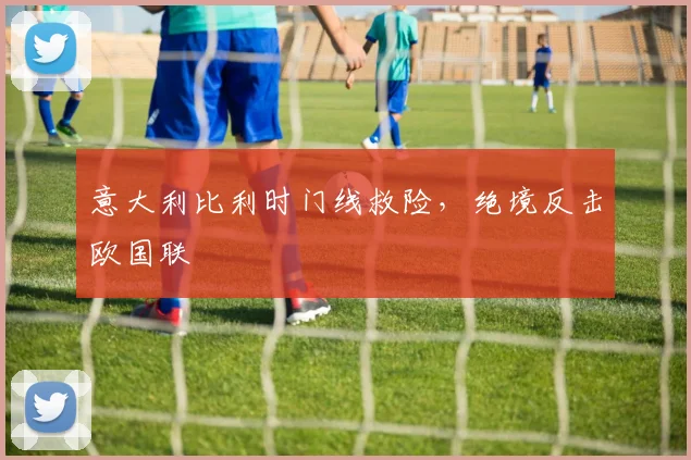 意大利比利时门线救险，绝境反击欧国联