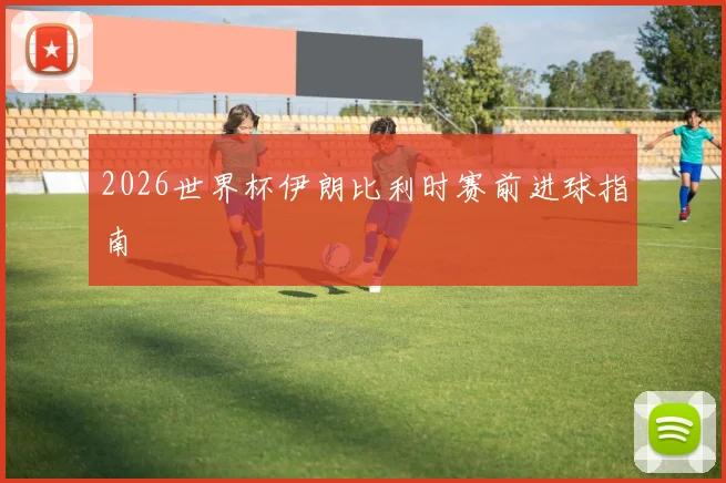 2026世界杯伊朗比利时赛前进球指南