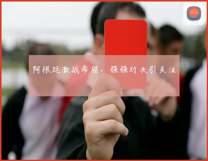 阿根廷激战希腊,强强对决引关注