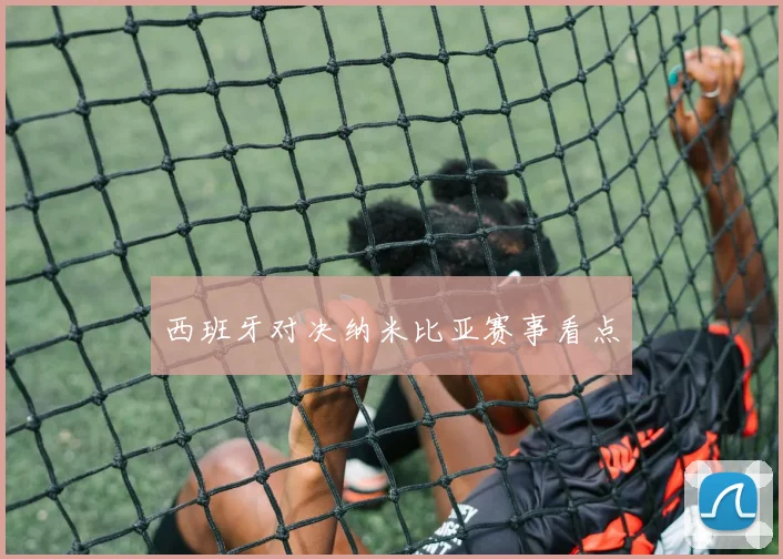 西班牙对决纳米比亚赛事看点