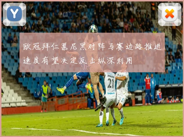 欧冠拜仁慕尼黑对阵马赛边路推进速度有望决定反击纵深利用