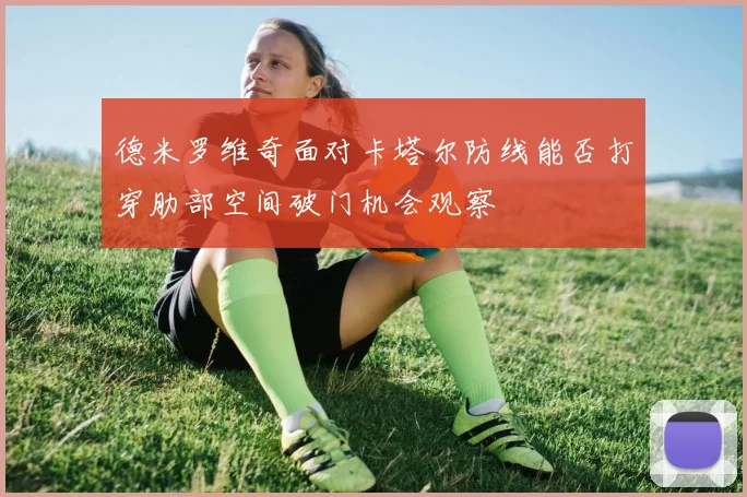 德米罗维奇面对卡塔尔防线能否打穿肋部空间破门机会观察
