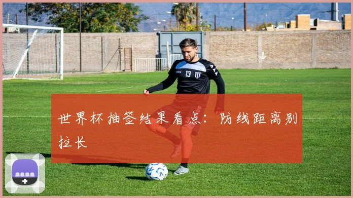 世界杯抽签结果看点:防线距离别拉长