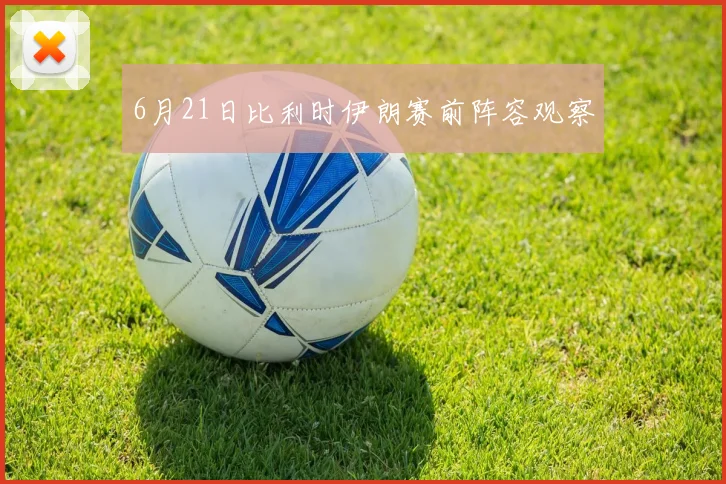6月21日比利时伊朗赛前阵容观察