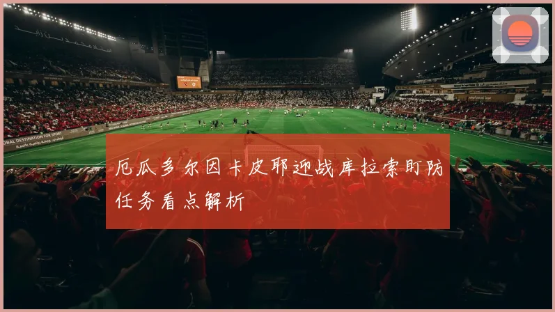 厄瓜多尔因卡皮耶迎战库拉索盯防任务看点解析
