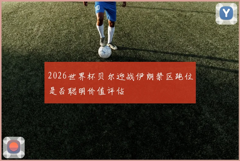 2026世界杯贝尔迎战伊朗禁区跑位是否聪明价值评估