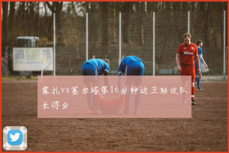 蒙扎vs塞尔塔第16分钟边卫助攻队长得分