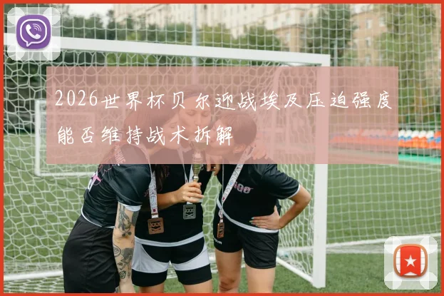 2026世界杯贝尔迎战埃及压迫强度能否维持战术拆解