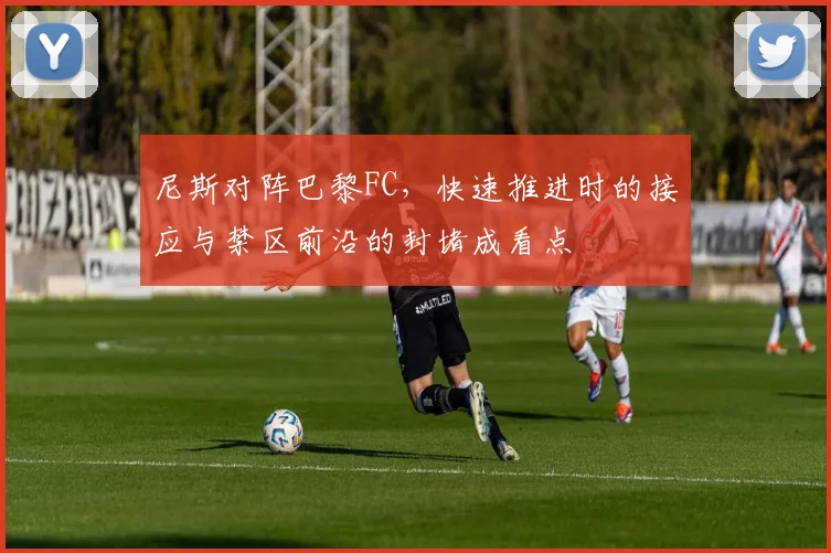 尼斯对阵巴黎FC,快速推进时的接应与禁区前沿的封堵成看点