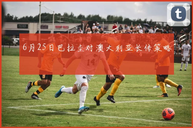 6月25日巴拉圭对澳大利亚长传策略